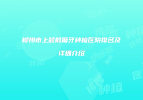 柳州市上颌前磨牙种植医院排名及详细介绍