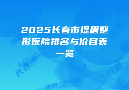 2025长春市提眉整形医院排名与价目表一览