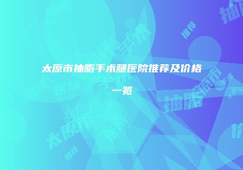 太原市抽脂手术腿医院推荐及价格一览