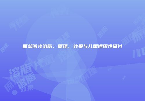 面部激光溶脂：原理、效果与儿童适用性探讨