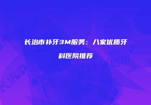 长治市补牙3M服务：八家优质牙科医院推荐