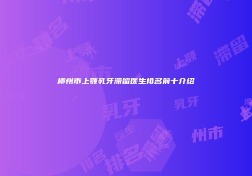 柳州市上颚乳牙滞留医生排名前十介绍