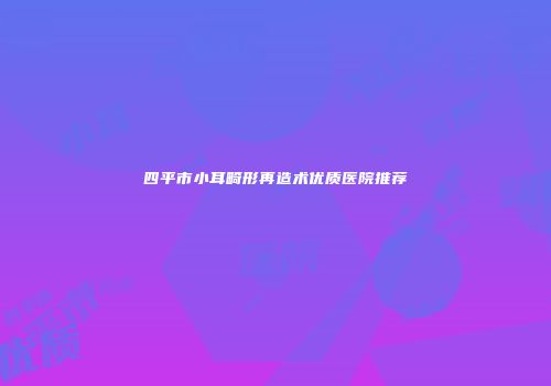 四平市小耳畸形再造术优质医院推荐