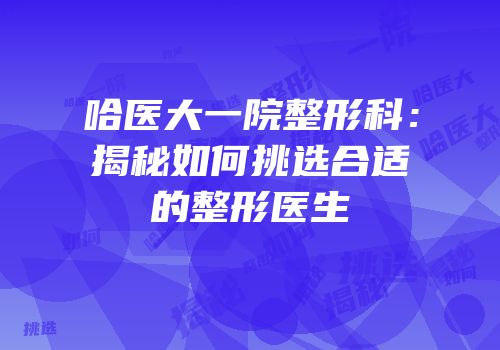 哈医大一院整形科：揭秘如何挑选合适的整形医生