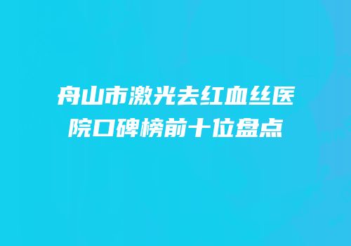 舟山市激光去红血丝医院口碑榜前十位盘点