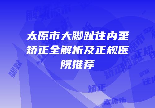 太原市大脚趾往内歪矫正全解析及正规医院推荐