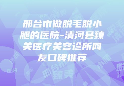 邢台市做脱毛脱小腿的医院-清河县臻美医疗美容诊所网友口碑推荐
