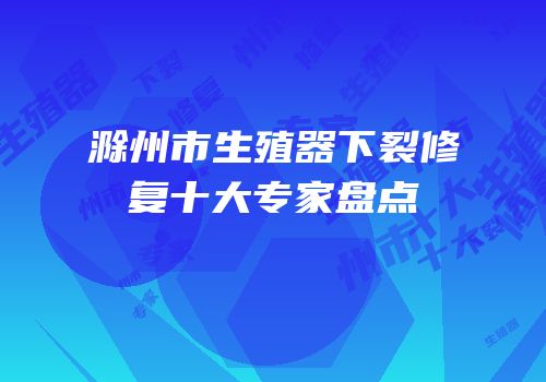 滁州市生殖器下裂修复十大专家盘点