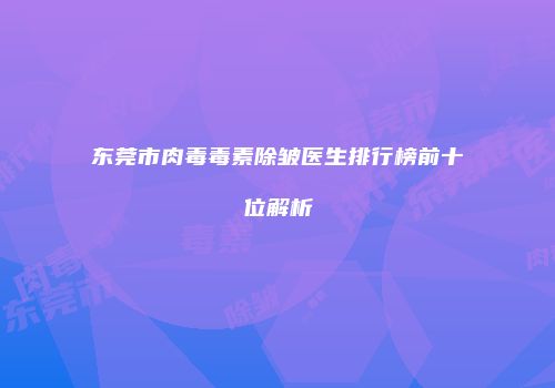 东莞市肉毒毒素除皱医生排行榜前十位解析