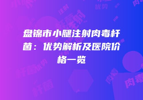 盘锦市小腿注射肉毒杆菌：优势解析及医院价格一览