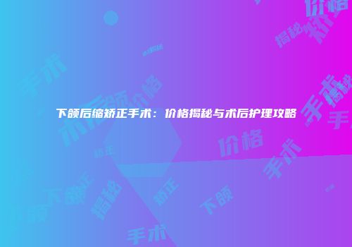 下颌后缩矫正手术：价格揭秘与术后护理攻略