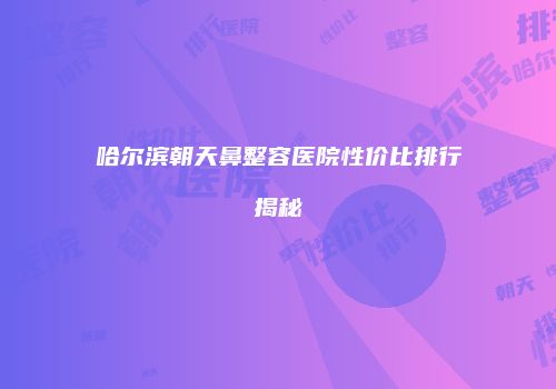 哈尔滨朝天鼻整容医院性价比排行揭秘