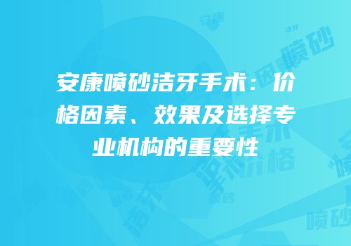 安康喷砂洁牙手术：价格因素、效果及选择专业机构的重要性