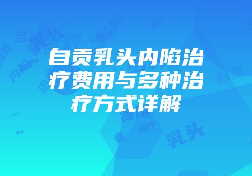 自贡乳头内陷治疗费用与多种治疗方式详解