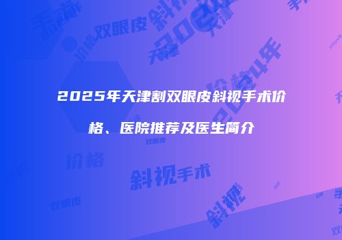 2025年天津割双眼皮斜视手术价格、医院推荐及医生简介