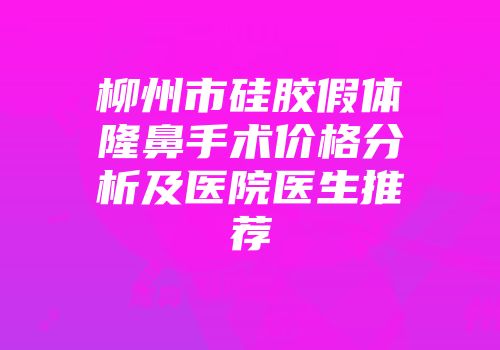 柳州市硅胶假体隆鼻手术价格分析及医院医生推荐