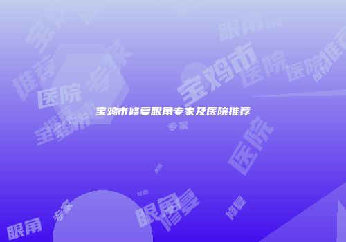 宝鸡市修复眼角专家及医院推荐
