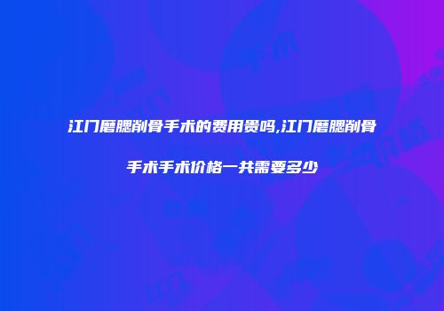 江门磨腮削骨手术的费用贵吗,江门磨腮削骨手术手术价格一共需要多少