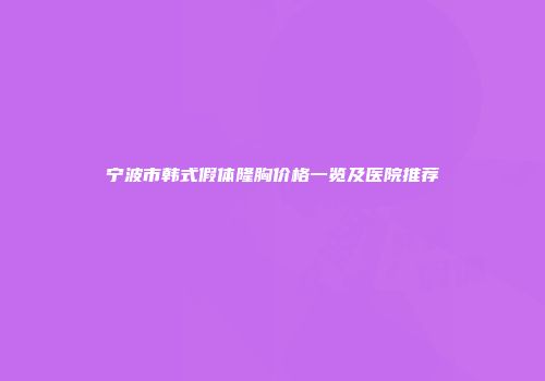 宁波市韩式假体隆胸价格一览及医院推荐