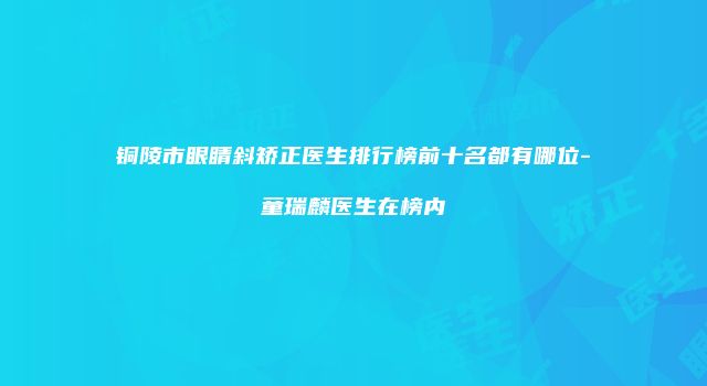 铜陵市眼睛斜矫正医生排行榜前十名都有哪位-童瑞麟医生在榜内