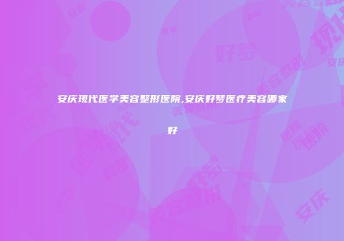 安庆现代医学美容整形医院,安庆好梦医疗美容哪家好