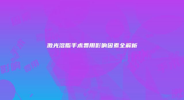 激光溶脂手术费用影响因素全解析