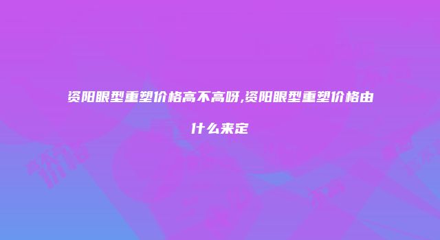 资阳眼型重塑价格高不高呀,资阳眼型重塑价格由什么来定