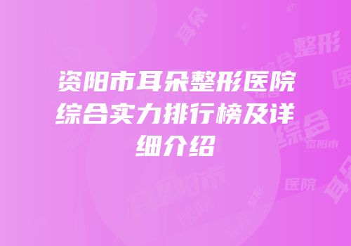 资阳市耳朵整形医院综合实力排行榜及详细介绍