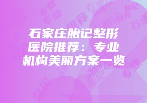 石家庄胎记整形医院推荐：专业机构美丽方案一览