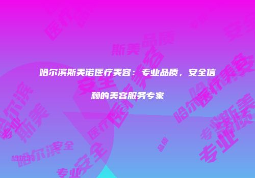 哈尔滨斯美诺医疗美容：专业品质，安全信赖的美容服务专家
