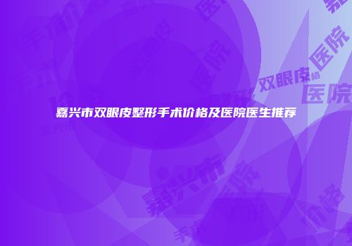 嘉兴市双眼皮整形手术价格及医院医生推荐