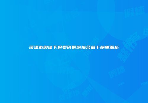 菏泽市假体下巴整形医院排名前十榜单解析