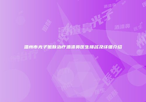 温州市光子嫩肤治疗酒渣鼻医生排名及详细介绍