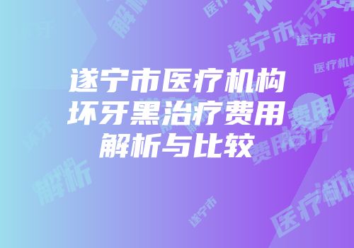 遂宁市医疗机构坏牙黑治疗费用解析与比较
