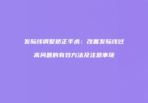 发际线调整矫正手术：改善发际线过高问题的有效方法及注意事项