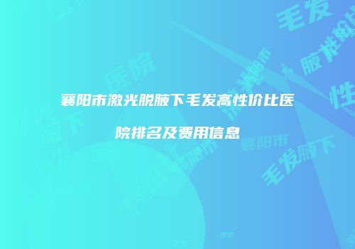 襄阳市激光脱腋下毛发高性价比医院排名及费用信息