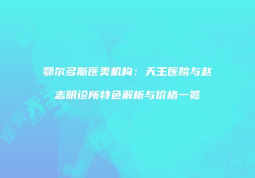 鄂尔多斯医美机构：天王医院与赵志明诊所特色解析与价格一览