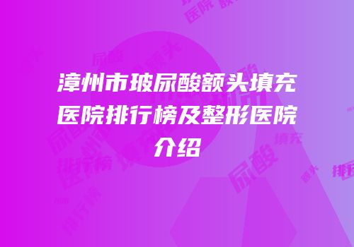 漳州市玻尿酸额头填充医院排行榜及整形医院介绍