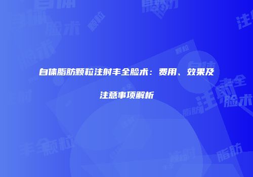 自体脂肪颗粒注射丰全脸术：费用、效果及注意事项解析