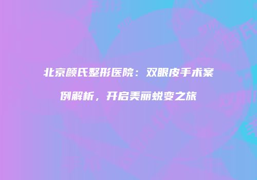 北京颜氏整形医院：双眼皮手术案例解析，开启美丽蜕变之旅