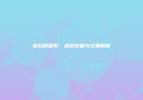 春日微整形：术后恢复与效果解析