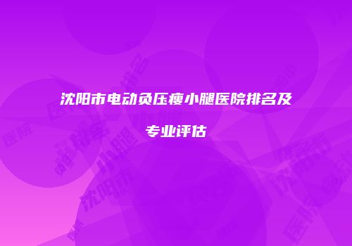 沈阳市电动负压瘦小腿医院排名及专业评估
