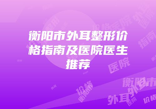 衡阳市外耳整形价格指南及医院医生推荐