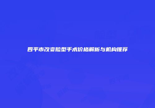 四平市改变脸型手术价格解析与机构推荐