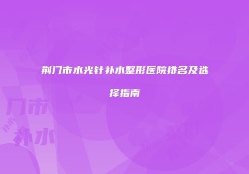 荆门市水光针补水整形医院排名及选择指南