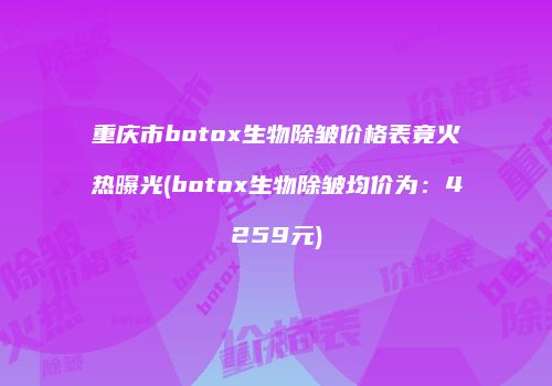 重庆市botox生物除皱价格表竟火热曝光(botox生物除皱均价为：4259元)