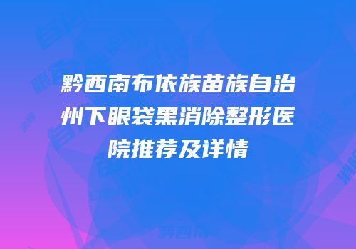 黔西南布依族苗族自治州下眼袋黑消除整形医院推荐及详情