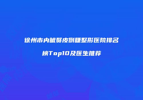 徐州市内眦赘皮倒睫整形医院排名榜Top10及医生推荐