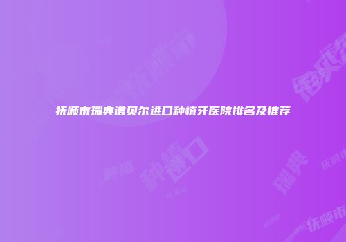 抚顺市瑞典诺贝尔进口种植牙医院排名及推荐