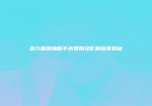 嘉兴眼部抽脂手术费用及影响因素揭秘
